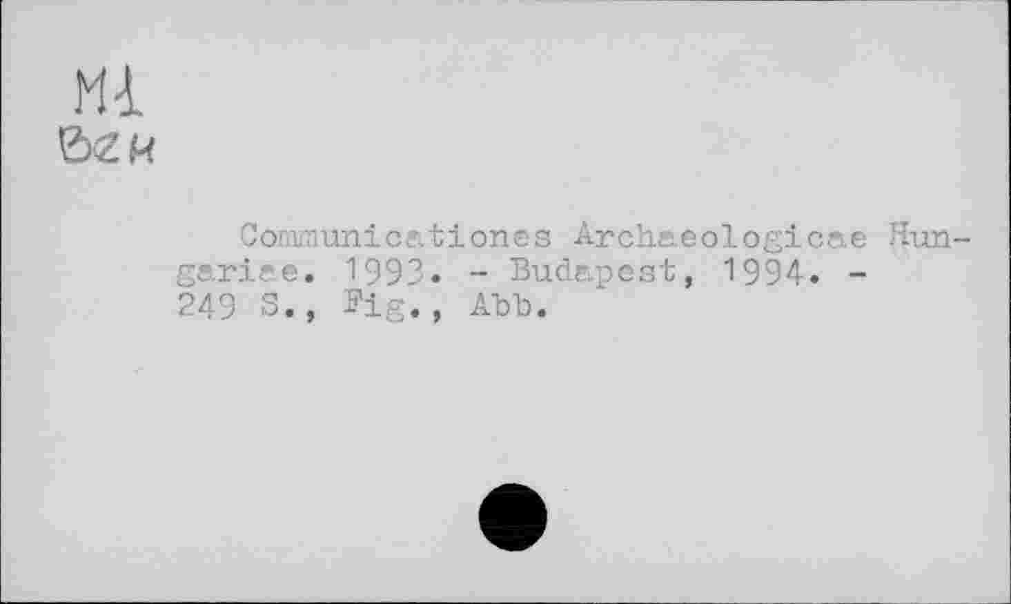 ﻿12x2 й
Gonnnunicationes Archaeologicae Hungarian. 1993» - Budapest, 1994. -249 S., Fig., АЪЪ.